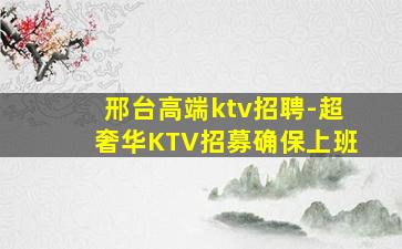 邢台高端ktv招聘-超奢华KTV招募确保上班